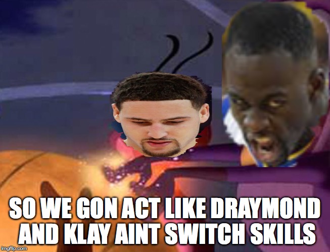 SO WE GON ACT LIKE DRAYMOND AND KLAY AINT SWITCH SKILLS | image tagged in space jam | made w/ Imgflip meme maker