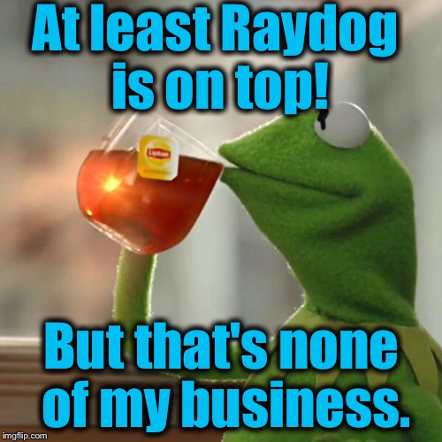 But That's None Of My Business Meme | At least Raydog is on top! But that's none of my business. | image tagged in memes,but thats none of my business,kermit the frog | made w/ Imgflip meme maker