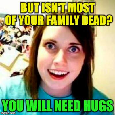 BUT ISN'T MOST OF YOUR FAMILY DEAD? YOU WILL NEED HUGS | made w/ Imgflip meme maker