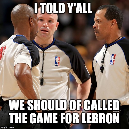 NBA REFS | I TOLD Y'ALL; WE SHOULD OF CALLED THE GAME FOR LEBRON | image tagged in nba refs | made w/ Imgflip meme maker