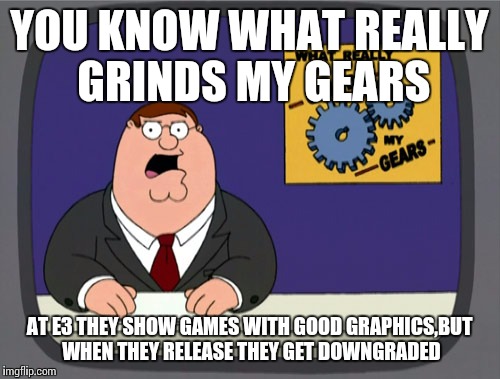 Peter Griffin News | YOU KNOW WHAT REALLY GRINDS MY GEARS; AT E3 THEY SHOW GAMES WITH GOOD GRAPHICS,BUT WHEN THEY RELEASE THEY GET DOWNGRADED | image tagged in memes,peter griffin news | made w/ Imgflip meme maker