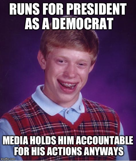 Thee words: Hillary. Emails. Benghazi. | RUNS FOR PRESIDENT AS A DEMOCRAT; MEDIA HOLDS HIM ACCOUNTABLE FOR HIS ACTIONS ANYWAYS | image tagged in memes,bad luck brian | made w/ Imgflip meme maker