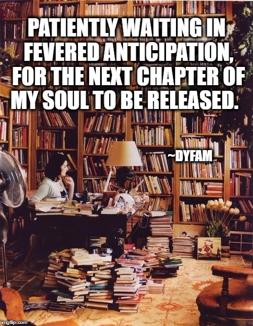 books in home | PATIENTLY WAITING IN FEVERED ANTICIPATION, FOR THE NEXT CHAPTER OF MY SOUL TO BE RELEASED. ~DYFAM | image tagged in books in home | made w/ Imgflip meme maker