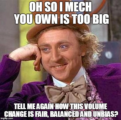 Creepy Condescending Wonka Meme | OH SO I MECH YOU OWN IS TOO BIG; TELL ME AGAIN HOW THIS VOLUME CHANGE IS FAIR, BALANCED AND UNBIAS? | image tagged in memes,creepy condescending wonka | made w/ Imgflip meme maker