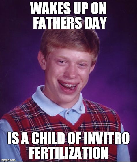Bad Luck Brian | WAKES UP ON FATHERS DAY; IS A CHILD OF INVITRO FERTILIZATION | image tagged in memes,bad luck brian | made w/ Imgflip meme maker