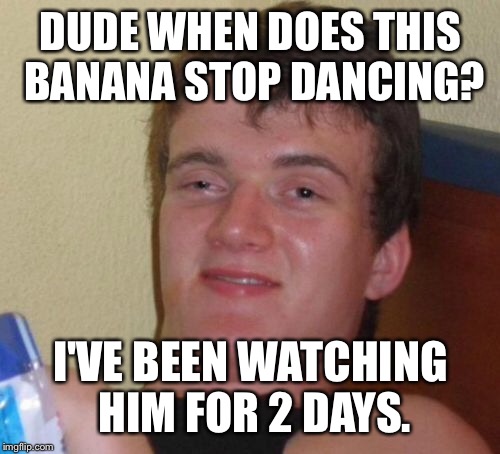 10 Guy Meme | DUDE WHEN DOES THIS BANANA STOP DANCING? I'VE BEEN WATCHING HIM FOR 2 DAYS. | image tagged in memes,10 guy | made w/ Imgflip meme maker