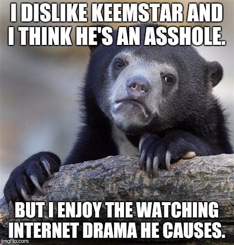 Confession Bear | I DISLIKE KEEMSTAR AND I THINK HE'S AN ASSHOLE. BUT I ENJOY THE WATCHING INTERNET DRAMA HE CAUSES. | image tagged in memes,confession bear | made w/ Imgflip meme maker