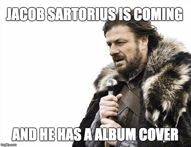 Brace Yourselves X is Coming | JACOB SARTORIUS IS COMING; AND HE HAS A ALBUM COVER | image tagged in memes,brace yourselves x is coming | made w/ Imgflip meme maker