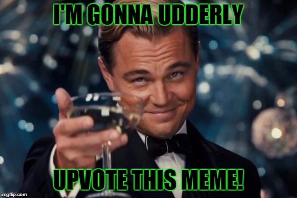 Leonardo Dicaprio Cheers Meme | I'M GONNA UDDERLY UPVOTE THIS MEME! | image tagged in memes,leonardo dicaprio cheers | made w/ Imgflip meme maker