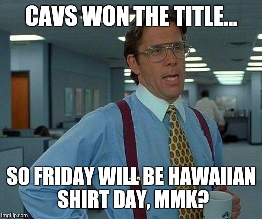 That Would Be Great Meme | CAVS WON THE TITLE... SO FRIDAY WILL BE HAWAIIAN SHIRT DAY, MMK? | image tagged in memes,that would be great | made w/ Imgflip meme maker