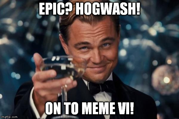 Leonardo Dicaprio Cheers Meme | EPIC? HOGWASH! ON TO MEME VI! | image tagged in memes,leonardo dicaprio cheers | made w/ Imgflip meme maker