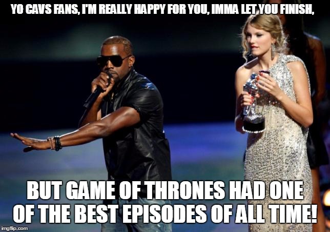 YO CAVS FANS, I'M REALLY HAPPY FOR YOU, IMMA LET YOU FINISH, BUT GAME OF THRONES HAD ONE OF THE BEST EPISODES OF ALL TIME! | image tagged in game of thrones | made w/ Imgflip meme maker