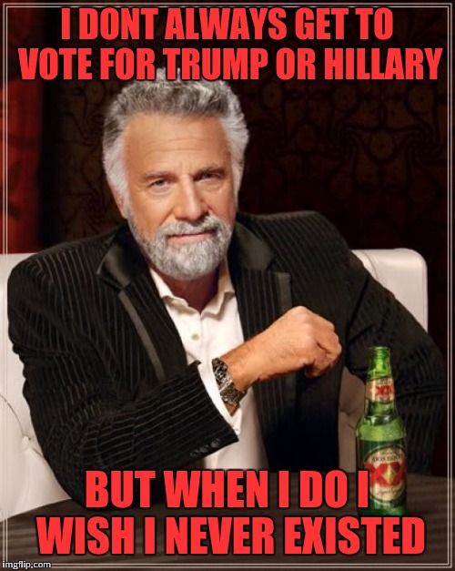 *uh oh* | I DONT ALWAYS GET TO VOTE FOR TRUMP OR HILLARY; BUT WHEN I DO I WISH I NEVER EXISTED | image tagged in memes,the most interesting man in the world | made w/ Imgflip meme maker