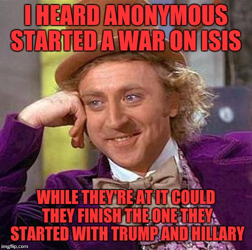 Creepy Condescending Wonka | I HEARD ANONYMOUS STARTED A WAR ON ISIS; WHILE THEY'RE AT IT COULD THEY FINISH THE ONE THEY STARTED WITH TRUMP AND HILLARY | image tagged in memes,creepy condescending wonka | made w/ Imgflip meme maker