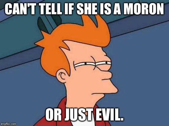 CAN'T TELL IF SHE IS A MORON OR JUST EVIL. | image tagged in memes,futurama fry | made w/ Imgflip meme maker