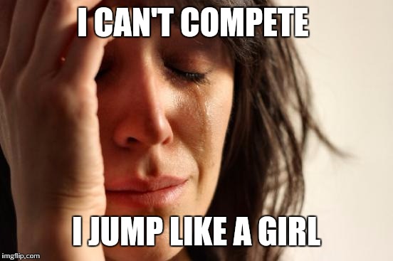 First World Problems Meme | I CAN'T COMPETE I JUMP LIKE A GIRL | image tagged in memes,first world problems | made w/ Imgflip meme maker