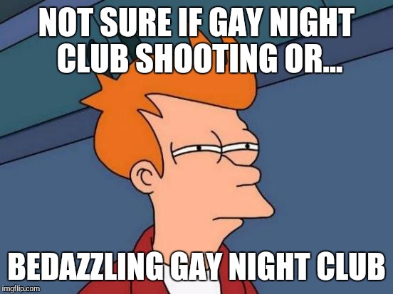 Futurama Fry | NOT SURE IF GAY NIGHT CLUB SHOOTING OR... BEDAZZLING GAY NIGHT CLUB | image tagged in memes,futurama fry | made w/ Imgflip meme maker