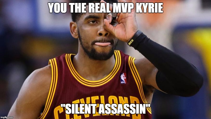 YOU THE REAL MVP KYRIE; "SILENT ASSASSIN" | image tagged in cleveland cavaliers | made w/ Imgflip meme maker