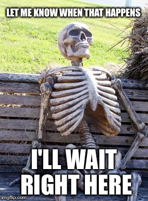 Waiting Skeleton Meme | LET ME KNOW WHEN THAT HAPPENS I'LL WAIT RIGHT HERE | image tagged in memes,waiting skeleton | made w/ Imgflip meme maker