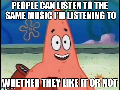 PEOPLE CAN LISTEN TO THE SAME MUSIC I'M LISTENING TO WHETHER THEY LIKE IT OR NOT | made w/ Imgflip meme maker