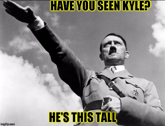 I KNOW ITS IN BAD TASTE! | HAVE YOU SEEN KYLE? HE'S THIS TALL | image tagged in funny,bad joke,memes,adolf hitler | made w/ Imgflip meme maker