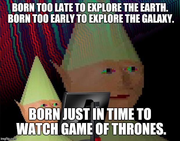 Dank Memes Dom | BORN TOO LATE TO EXPLORE THE EARTH. BORN TOO EARLY TO EXPLORE THE GALAXY. BORN JUST IN TIME TO WATCH GAME OF THRONES. | image tagged in dank memes dom,aSongOfMemesAndRage | made w/ Imgflip meme maker