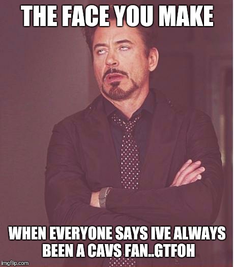 Face You Make Robert Downey Jr | THE FACE YOU MAKE; WHEN EVERYONE SAYS IVE ALWAYS BEEN A CAVS FAN..GTFOH | image tagged in memes,face you make robert downey jr | made w/ Imgflip meme maker