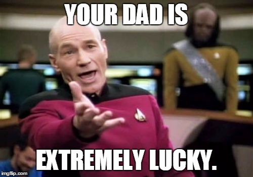 Picard Wtf Meme | YOUR DAD IS EXTREMELY LUCKY. | image tagged in memes,picard wtf | made w/ Imgflip meme maker