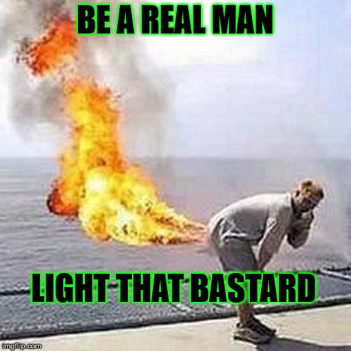 BE A REAL MAN LIGHT THAT BASTARD | made w/ Imgflip meme maker