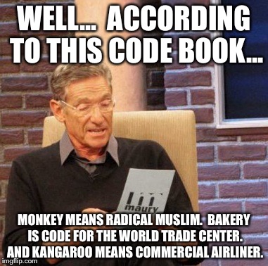 Maury Lie Detector Meme | WELL...  ACCORDING TO THIS CODE BOOK... MONKEY MEANS RADICAL MUSLIM.  BAKERY IS CODE FOR THE WORLD TRADE CENTER. AND KANGAROO MEANS COMMERCI | image tagged in memes,maury lie detector | made w/ Imgflip meme maker