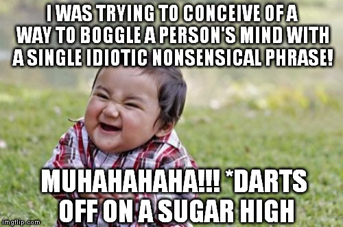 Evil Toddler Meme | I WAS TRYING TO CONCEIVE OF A WAY TO BOGGLE A PERSON'S MIND WITH A SINGLE IDIOTIC NONSENSICAL PHRASE! MUHAHAHAHA!!! *DARTS OFF ON A SUGAR HI | image tagged in memes,evil toddler | made w/ Imgflip meme maker