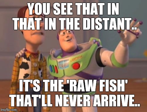 X, X Everywhere | YOU SEE THAT IN THAT IN THE DISTANT.. IT'S THE 'RAW FISH' THAT'LL NEVER ARRIVE.. | image tagged in memes,x x everywhere | made w/ Imgflip meme maker