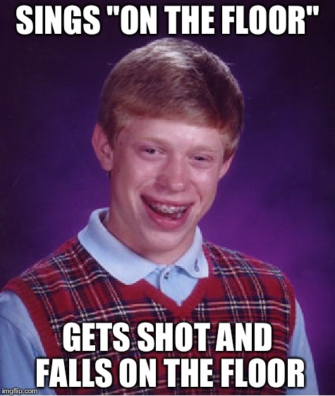 Bad Luck Brian Meme | SINGS "ON THE FLOOR"; GETS SHOT AND FALLS ON THE FLOOR | image tagged in memes,bad luck brian | made w/ Imgflip meme maker