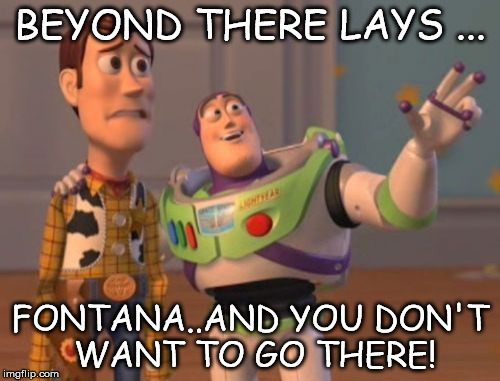 X, X Everywhere | BEYOND THERE LAYS ... FONTANA..AND YOU DON'T WANT TO GO THERE! | image tagged in memes,x x everywhere | made w/ Imgflip meme maker