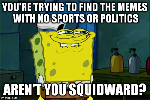 good luck | YOU'RE TRYING TO FIND THE MEMES WITH NO SPORTS OR POLITICS; AREN'T YOU SQUIDWARD? | image tagged in memes,dont you squidward | made w/ Imgflip meme maker
