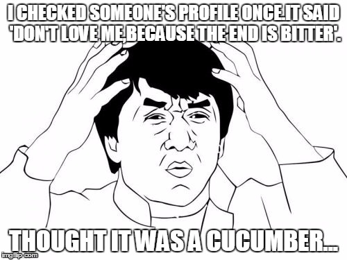Jackie Chan WTF Meme | I CHECKED SOMEONE'S PROFILE ONCE.IT SAID 'DON'T LOVE ME,BECAUSE THE END IS BITTER'. THOUGHT IT WAS A CUCUMBER... | image tagged in memes,jackie chan wtf | made w/ Imgflip meme maker