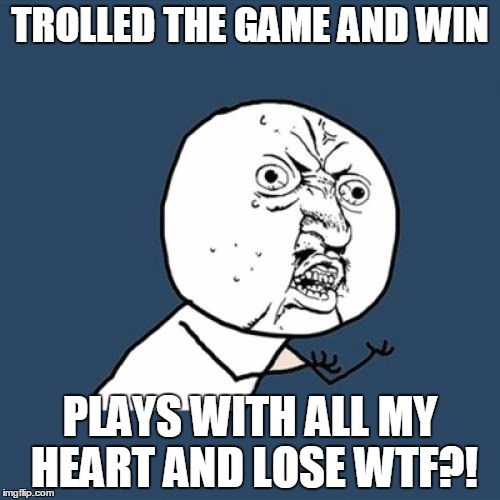 Y U No | TROLLED THE GAME AND WIN; PLAYS WITH ALL MY HEART AND LOSE WTF?! | image tagged in memes,y u no | made w/ Imgflip meme maker