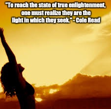 Enlightenment | "To reach the state of true enlightenment, one must realize they are the light in which they seek."
- Cole Read | image tagged in enlightenment,spirituality,love,consciousness | made w/ Imgflip meme maker