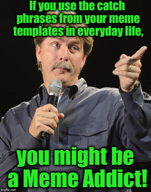 Jeff Foxworthy | If you use the catch phrases from your meme templates in everyday life, you might be a Meme Addict! | image tagged in jeff foxworthy,memes,funny,you might be a meme addict,evilmandoevil | made w/ Imgflip meme maker