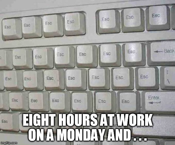 EIGHT HOURS AT WORK ON A MONDAY AND . . . | image tagged in escape | made w/ Imgflip meme maker