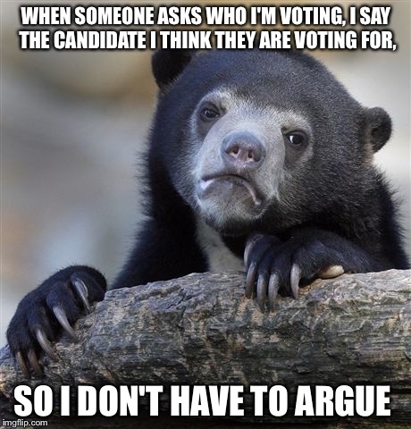 Confession Bear | WHEN SOMEONE ASKS WHO I'M VOTING, I SAY THE CANDIDATE I THINK THEY ARE VOTING FOR, SO I DON'T HAVE TO ARGUE | image tagged in memes,confession bear | made w/ Imgflip meme maker