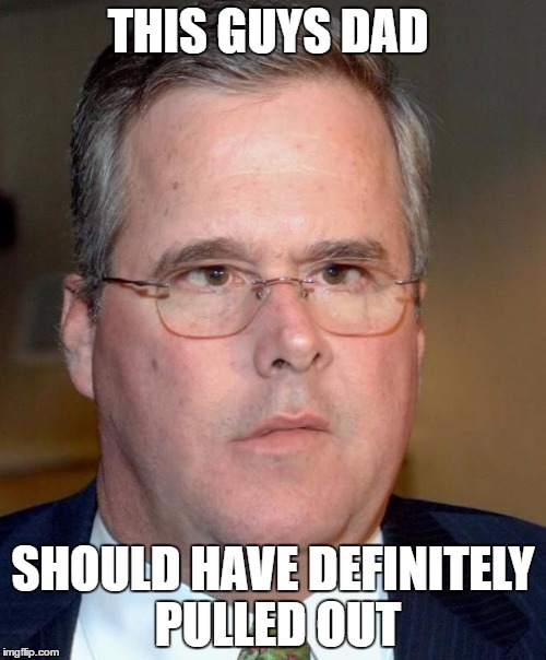jeb bush | THIS GUYS DAD; SHOULD HAVE DEFINITELY PULLED OUT | image tagged in jeb bush | made w/ Imgflip meme maker