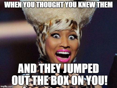 Happy Minaj Meme | WHEN YOU THOUGHT YOU KNEW THEM; AND THEY JUMPED OUT THE BOX ON YOU! | image tagged in memes,happy minaj | made w/ Imgflip meme maker