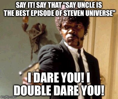 Say That Again I Dare You | SAY IT! SAY THAT "SAY UNCLE IS THE BEST EPISODE OF STEVEN UNIVERSE"; I DARE YOU! I DOUBLE DARE YOU! | image tagged in memes,say that again i dare you | made w/ Imgflip meme maker