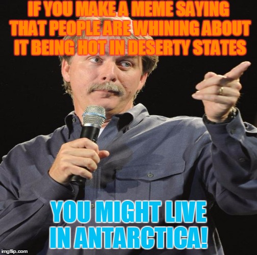 IF YOU MAKE A MEME SAYING THAT PEOPLE ARE WHINING ABOUT IT BEING HOT IN DESERTY STATES YOU MIGHT LIVE IN ANTARCTICA! | made w/ Imgflip meme maker