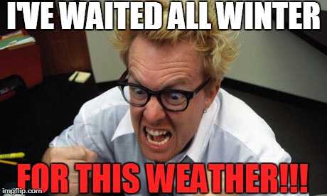 I'VE WAITED ALL WINTER FOR THIS WEATHER!!! | made w/ Imgflip meme maker