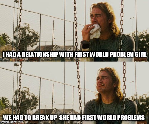 First World Stoner Problems | I HAD A RELATIONSHIP WITH FIRST WORLD PROBLEM GIRL; WE HAD TO BREAK UP  SHE HAD FIRST WORLD PROBLEMS | image tagged in memes,first world stoner problems | made w/ Imgflip meme maker