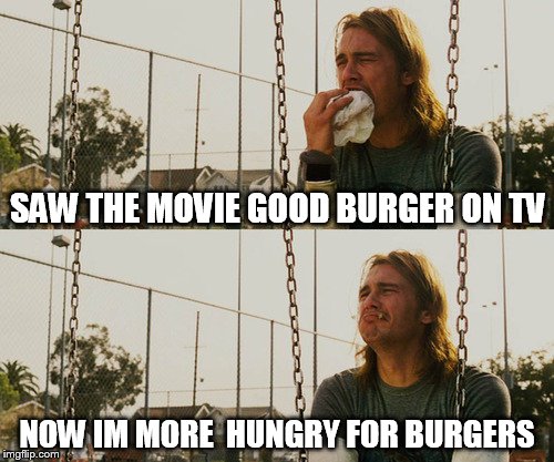 First World Stoner Problems | SAW THE MOVIE GOOD BURGER ON TV; NOW IM MORE  HUNGRY FOR BURGERS | image tagged in memes,first world stoner problems | made w/ Imgflip meme maker