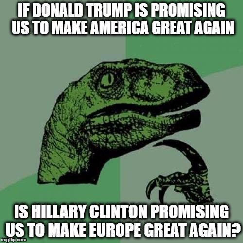a horse with no name and the final countdown references  | IF DONALD TRUMP IS PROMISING US TO MAKE AMERICA GREAT AGAIN; IS HILLARY CLINTON PROMISING US TO MAKE EUROPE GREAT AGAIN? | image tagged in memes,philosoraptor | made w/ Imgflip meme maker