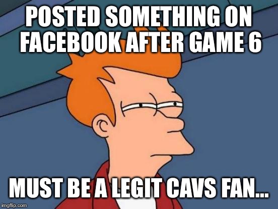 Futurama Fry | POSTED SOMETHING ON FACEBOOK AFTER GAME 6; MUST BE A LEGIT CAVS FAN... | image tagged in memes,futurama fry | made w/ Imgflip meme maker